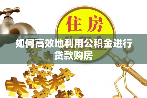 垣曲如何高效地利用公积金进行贷款购房
