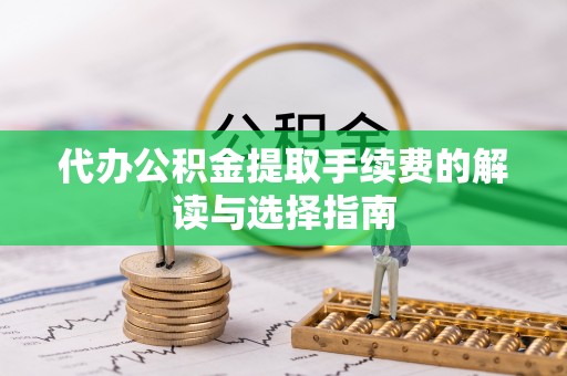 垣曲代办公积金提取手续费的解读与选择指南