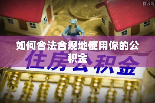 垣曲如何合法合规地使用你的公积金