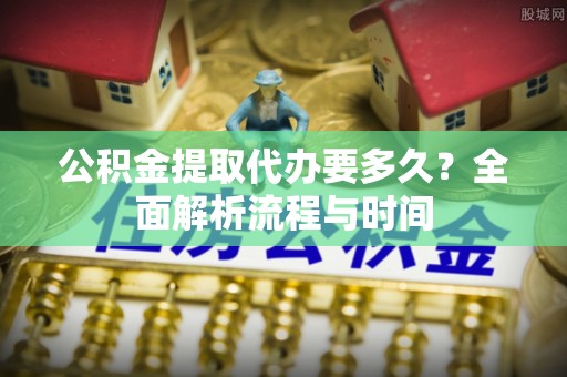 垣曲公积金提取代办要多久？全面解析流程与时间